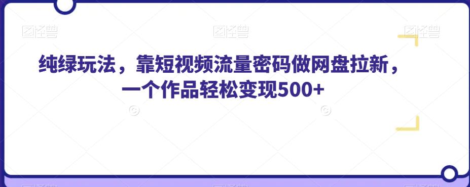 纯绿玩法，靠短视频流量密码做网盘拉新，一个作品轻松变现500+【揭秘】_网络创业-网赚项目-副业赚钱-信息差项目-互联网创业-资源整合-创业资讯-最新网赚课程金铲子项目