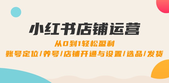 小红书店铺运营：0到1轻松盈利，账号定位/养号/店铺开通与设置/选品/发货_网络创业-网赚项目-副业赚钱-信息差项目-互联网创业-资源整合-创业资讯-最新网赚课程金铲子项目