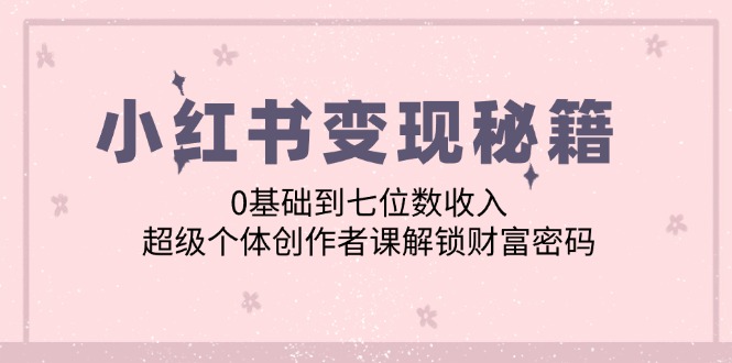 小红书变现秘籍：0基础到七位数收入，超级个体创作者课解锁财富密码_网络创业-网赚项目-副业赚钱-信息差项目-互联网创业-资源整合-创业资讯-最新网赚课程金铲子项目