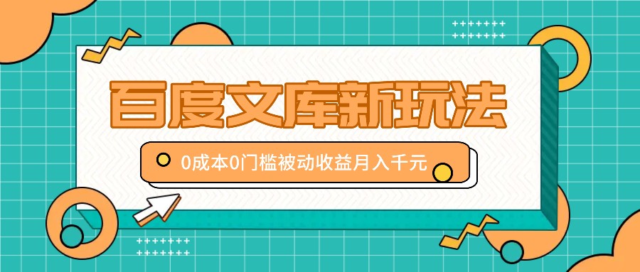 百度文库新玩法，0成本0门槛，新手小白也可以布局操作，被动收益月入千元_网络创业-网赚项目-副业赚钱-信息差项目-互联网创业-资源整合-创业资讯-最新网赚课程金铲子项目