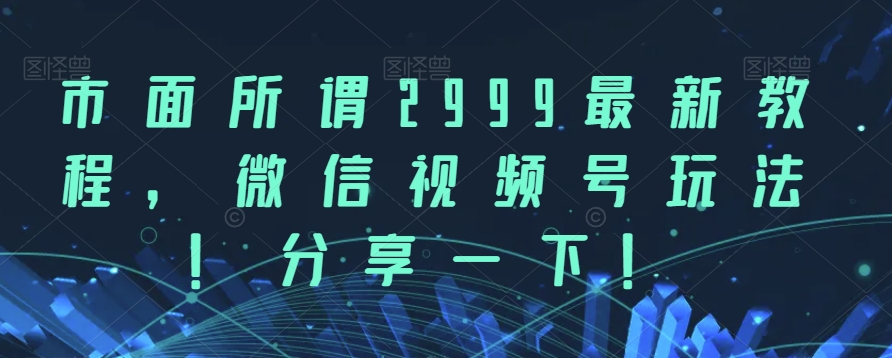 市面所谓2999最新教程，微信视频号玩法，分享一下【揭秘】_网络创业-网赚项目-副业赚钱-信息差项目-互联网创业-资源整合-创业资讯-最新网赚课程金铲子项目