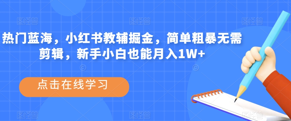 热门蓝海，小红书教辅掘金，简单粗暴无需剪辑，新手小白也能月入1W+【揭秘】_网络创业-网赚项目-副业赚钱-信息差项目-互联网创业-资源整合-创业资讯-最新网赚课程金铲子项目