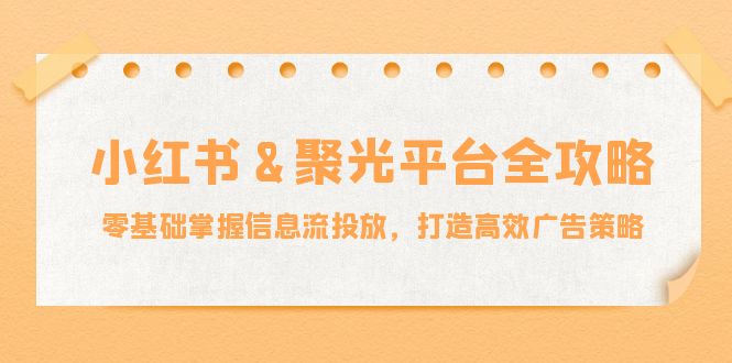 小红薯聚光平台全攻略：零基础掌握信息流投放，打造高效广告策略_网络创业-网赚项目-副业赚钱-信息差项目-互联网创业-资源整合-创业资讯-最新网赚课程金铲子项目