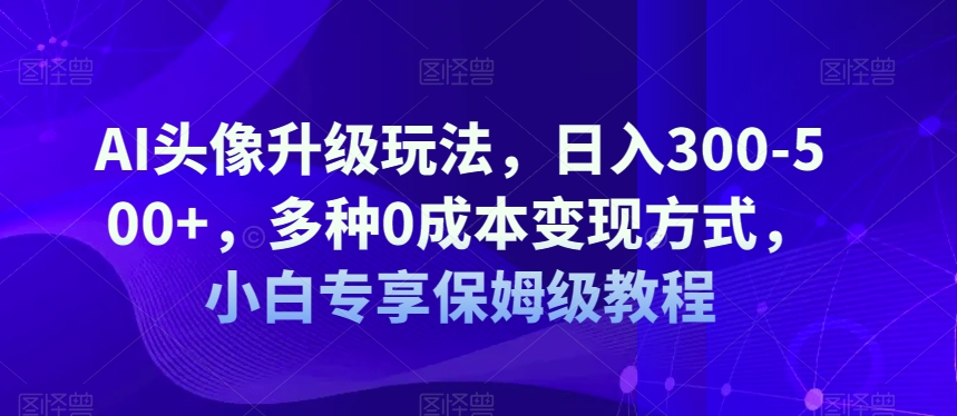 AI头像升级玩法，日入300-500+，多种0成本变现方式，小白专享保姆级教程【揭秘】_网络创业-网赚项目-副业赚钱-信息差项目-互联网创业-资源整合-创业资讯-最新网赚课程金铲子项目