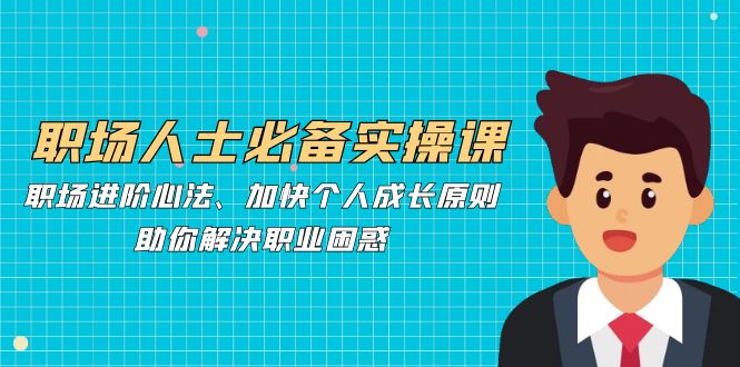 职场人士必备实操课：职场进阶心法、加快个人成长原则，助你解决职业困惑_网络创业-网赚项目-副业赚钱-信息差项目-互联网创业-资源整合-创业资讯-最新网赚课程金铲子项目