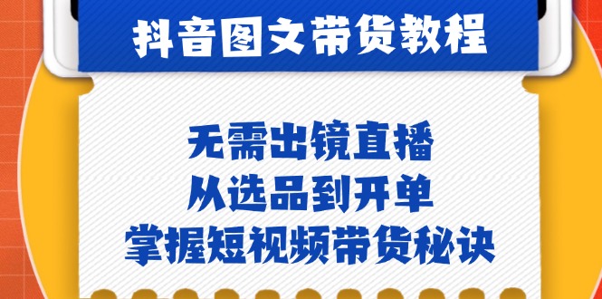 抖音图文&带货实操：无需出镜直播，从选品到开单，掌握短视频带货秘诀_网络创业-网赚项目-副业赚钱-信息差项目-互联网创业-资源整合-创业资讯-最新网赚课程金铲子项目