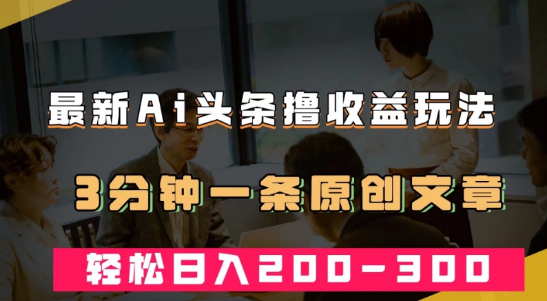 最新AI头条撸收益热门领域玩法，3分钟一条原创文章，轻松日入200-300＋_网络创业-网赚项目-副业赚钱-信息差项目-互联网创业-资源整合-创业资讯-最新网赚课程金铲子项目