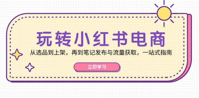 玩转小红书电商：从选品到上架，再到笔记发布与流量获取，一站式指南_网络创业-网赚项目-副业赚钱-信息差项目-互联网创业-资源整合-创业资讯-最新网赚课程金铲子项目