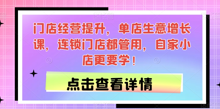 门店经营提升，单店生意增长课，连锁门店都管用，自家小店更要学！_网络创业-网赚项目-副业赚钱-信息差项目-互联网创业-资源整合-创业资讯-最新网赚课程金铲子项目