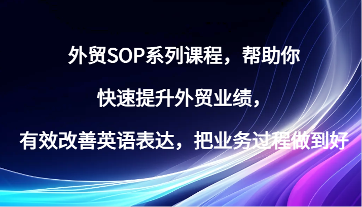 外贸SOP系列课程，帮助你快速提升外贸业绩，有效改善英语表达，把业务过程做到好_网络创业-网赚项目-副业赚钱-信息差项目-互联网创业-资源整合-创业资讯-最新网赚课程金铲子项目