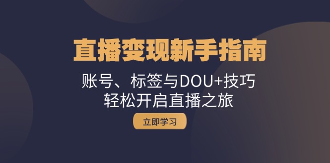 直播变现新手指南：账号、标签与DOU+技巧，轻松开启直播之旅_网络创业-网赚项目-副业赚钱-信息差项目-互联网创业-资源整合-创业资讯-最新网赚课程金铲子项目