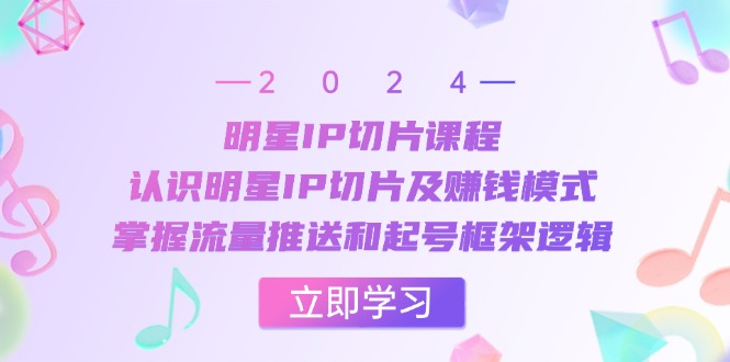 明星IP切片课程：认识明星IP切片及赚钱模式，掌握流量推送和起号框架逻辑_网络创业-网赚项目-副业赚钱-信息差项目-互联网创业-资源整合-创业资讯-最新网赚课程金铲子项目