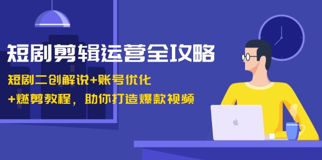 短剧剪辑运营全攻略：短剧二创解说+账号优化+燃剪教程，助你打造爆款视频_网络创业-网赚项目-副业赚钱-信息差项目-互联网创业-资源整合-创业资讯-最新网赚课程金铲子项目