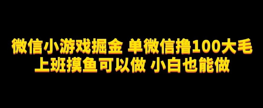 微信小游戏掘金，单微信撸100元大毛，上班摸鱼可以做，小白也能做【揭秘】_网络创业-网赚项目-副业赚钱-信息差项目-互联网创业-资源整合-创业资讯-最新网赚课程金铲子项目