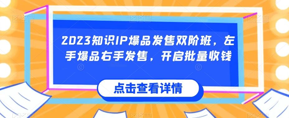 2023知识IP爆品发售双阶班，左手爆品右手发售，开启批量收钱_网络创业-网赚项目-副业赚钱-信息差项目-互联网创业-资源整合-创业资讯-最新网赚课程金铲子项目