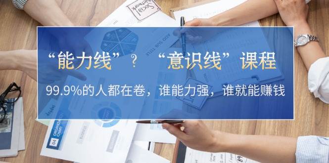 “能力线”“意识线”？99.9%的人都在卷，谁能力强，谁就能赚钱_网络创业-网赚项目-副业赚钱-信息差项目-互联网创业-资源整合-创业资讯-最新网赚课程金铲子项目
