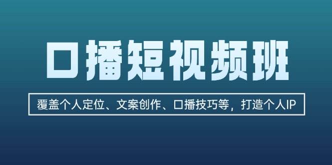 口播短视频班：覆盖个人定位、文案创作、口播技巧等，打造个人IP_网络创业-网赚项目-副业赚钱-信息差项目-互联网创业-资源整合-创业资讯-最新网赚课程金铲子项目