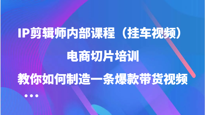 IP剪辑师内部课程（挂车视频），电商切片培训，教你如何制造一条爆款带货视频（更新）_网络创业-网赚项目-副业赚钱-信息差项目-互联网创业-资源整合-创业资讯-最新网赚课程金铲子项目