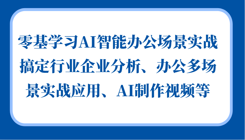 零基学习AI智能办公场景实战，搞定行业企业分析、办公多场景实战应用、AI制作视频等_网络创业-网赚项目-副业赚钱-信息差项目-互联网创业-资源整合-创业资讯-最新网赚课程金铲子项目