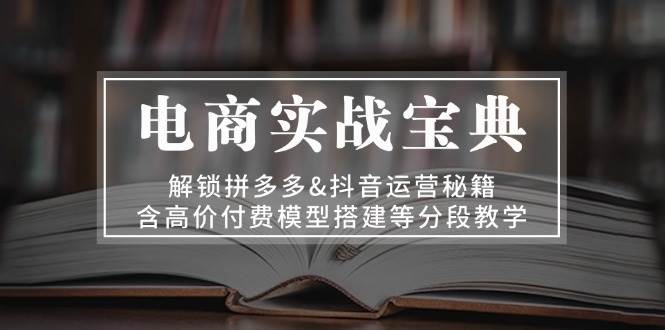 电商实战宝典：解锁拼多多&抖音运营秘籍，含高价付费模型搭建等分段教学_网络创业-网赚项目-副业赚钱-信息差项目-互联网创业-资源整合-创业资讯-最新网赚课程金铲子项目