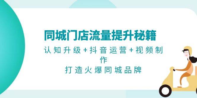 同城门店流量提升秘籍：认知升级+抖音运营+视频制作，打造火爆同城品牌_网络创业-网赚项目-副业赚钱-信息差项目-互联网创业-资源整合-创业资讯-最新网赚课程金铲子项目