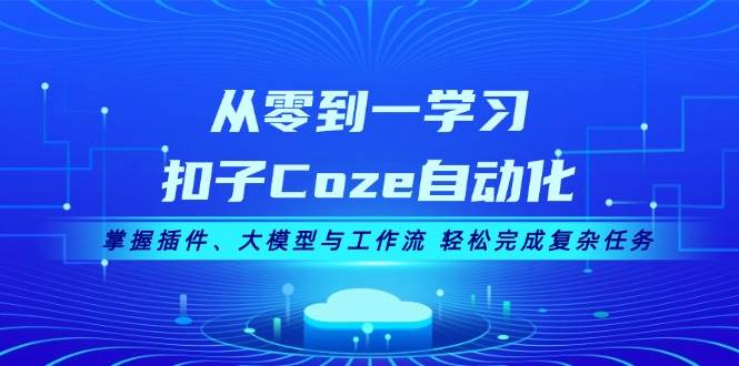 从零到一学习扣子Coze自动化，掌握插件、大模型与工作流 轻松完成复杂任务_网络创业-网赚项目-副业赚钱-信息差项目-互联网创业-资源整合-创业资讯-最新网赚课程金铲子项目