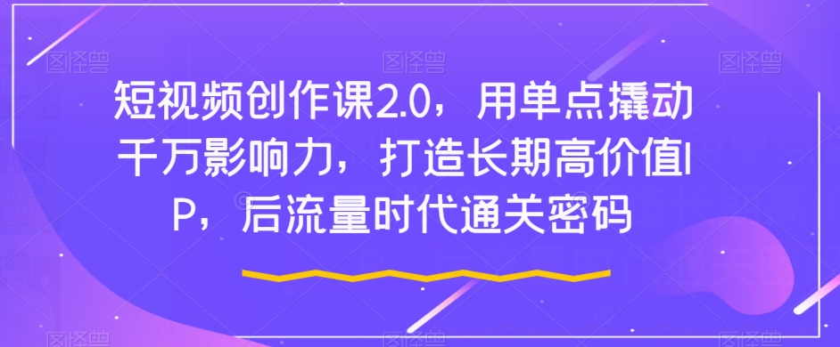 短视频创作课2.0，用单点撬动千万影响力，打造长期高价值IP，后流量时代通关密码_网络创业-网赚项目-副业赚钱-信息差项目-互联网创业-资源整合-创业资讯-最新网赚课程金铲子项目