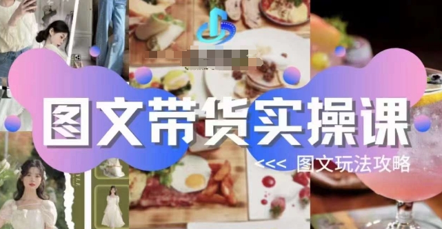 图文带货实操课，图文玩法攻略玩法_网络创业-网赚项目-副业赚钱-信息差项目-互联网创业-资源整合-创业资讯-最新网赚课程金铲子项目