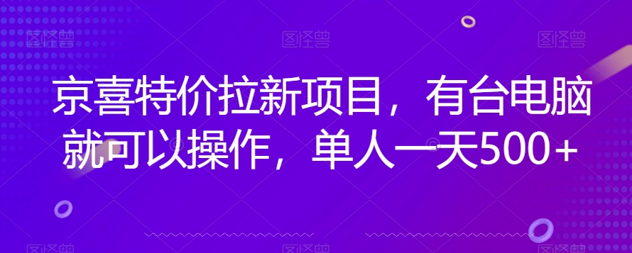 京喜特价拉新新玩法，有台电脑就可以操作，单人一天500+【揭秘】_网络创业-网赚项目-副业赚钱-信息差项目-互联网创业-资源整合-创业资讯-最新网赚课程金铲子项目
