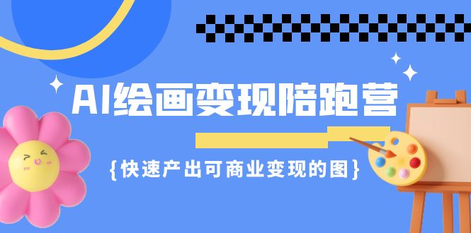 （7071期）AI绘画·变现陪跑营，快速产出可商业变现的图（11节课）_网络创业-网赚项目-副业赚钱-信息差项目-互联网创业-资源整合-创业资讯-最新网赚课程金铲子项目