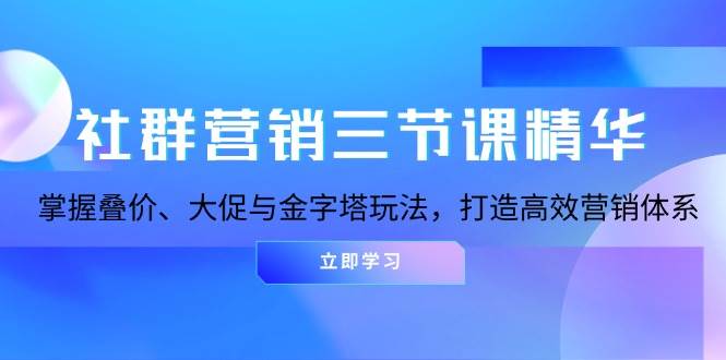 社群营销三节课精华：掌握叠价、大促与金字塔玩法，打造高效营销体系_网络创业-网赚项目-副业赚钱-信息差项目-互联网创业-资源整合-创业资讯-最新网赚课程金铲子项目