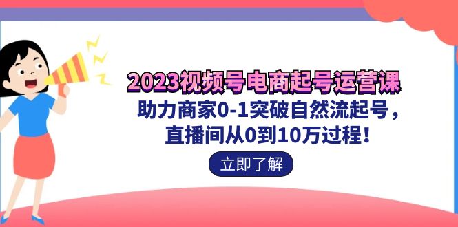 （7110期）2023视频号-电商起号运营课 助力商家0-1突破自然流起号 直播间从0到10w过程_网络创业-网赚项目-副业赚钱-信息差项目-互联网创业-资源整合-创业资讯-最新网赚课程金铲子项目