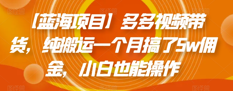 【蓝海项目】多多视频带货，纯搬运一个月搞了5w佣金，小白也能操作【揭秘】_网络创业-网赚项目-副业赚钱-信息差项目-互联网创业-资源整合-创业资讯-最新网赚课程金铲子项目