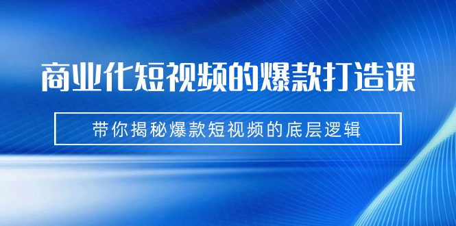 （7161期）商业化短视频的爆款打造课：手把手带你揭秘爆款短视频的底层逻辑（9节课）_网络创业-网赚项目-副业赚钱-信息差项目-互联网创业-资源整合-创业资讯-最新网赚课程金铲子项目