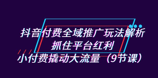 （7160期）抖音付费全域推广玩法解析：抓住平台红利，小付费撬动大流量（9节课）_网络创业-网赚项目-副业赚钱-信息差项目-互联网创业-资源整合-创业资讯-最新网赚课程金铲子项目