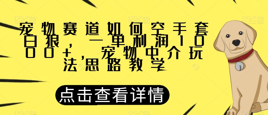 宠物赛道如何空手套白狼，一单利润1000+，宠物中介玩法思路教学【揭秘】_网络创业-网赚项目-副业赚钱-信息差项目-互联网创业-资源整合-创业资讯-最新网赚课程金铲子项目