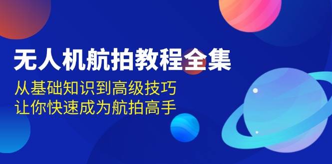 无人机航拍教程全集，从基础知识到高级技巧，让你快速成为航拍高手_网络创业-网赚项目-副业赚钱-信息差项目-互联网创业-资源整合-创业资讯-最新网赚课程金铲子项目
