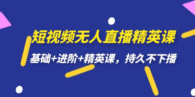 （7203期）短视频无人直播-精英课，基础+进阶+精英课，持久不下播_网络创业-网赚项目-副业赚钱-信息差项目-互联网创业-资源整合-创业资讯-最新网赚课程金铲子项目