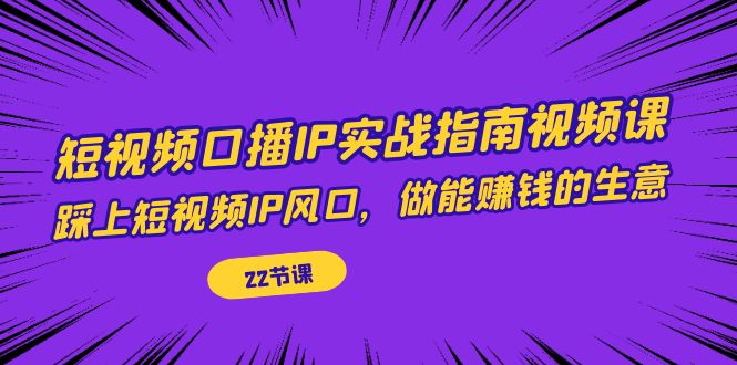 （7202期）短视频口播IP实战指南视频课，踩上短视频IP风口，做能赚钱的生意（22节课）_网络创业-网赚项目-副业赚钱-信息差项目-互联网创业-资源整合-创业资讯-最新网赚课程金铲子项目