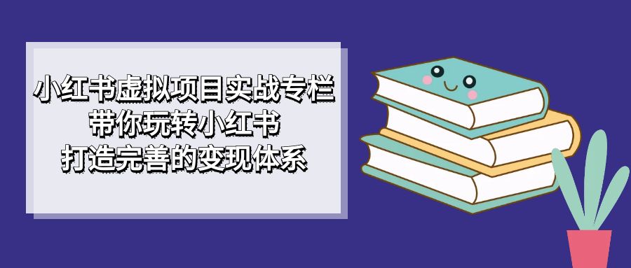 （7252期）小红书虚拟项目实战专栏，带你玩转小红书，打造完善的变现体系_网络创业-网赚项目-副业赚钱-信息差项目-互联网创业-资源整合-创业资讯-最新网赚课程金铲子项目