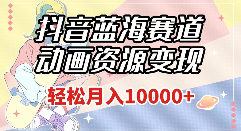 抖音蓝海赛道，动画资源变现，做的人少，轻松月入1w+（附1027G素材）【揭秘】_网络创业-网赚项目-副业赚钱-信息差项目-互联网创业-资源整合-创业资讯-最新网赚课程金铲子项目