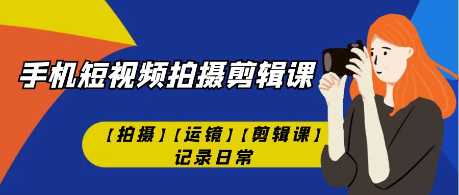 （7255期）手机短视频-拍摄剪辑课【拍摄】【运镜】【剪辑课】记录日常！_网络创业-网赚项目-副业赚钱-信息差项目-互联网创业-资源整合-创业资讯-最新网赚课程金铲子项目