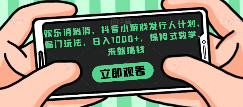 欢乐消消消，抖音小游戏发行人计划，偏门玩法，日入1000+，保姆式教学，来就搞钱_网络创业-网赚项目-副业赚钱-信息差项目-互联网创业-资源整合-创业资讯-最新网赚课程金铲子项目