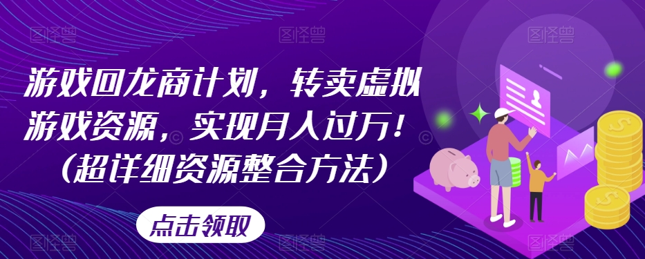 游戏回龙商计划，转卖虚拟游戏资源，实现月入过万！(超详细资源整合方法)_网络创业-网赚项目-副业赚钱-信息差项目-互联网创业-资源整合-创业资讯-最新网赚课程金铲子项目