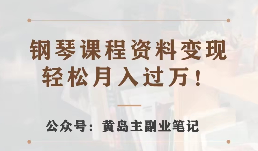 黄岛主·钢琴课程资料变现分享课，视频版一条龙实操玩法分享给你_网络创业-网赚项目-副业赚钱-信息差项目-互联网创业-资源整合-创业资讯-最新网赚课程金铲子项目