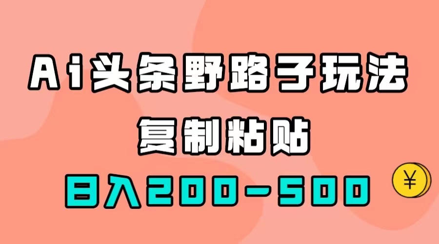 （7384期）AI头条野路子玩法，只需复制粘贴，日入200-500+_网络创业-网赚项目-副业赚钱-信息差项目-互联网创业-资源整合-创业资讯-最新网赚课程金铲子项目