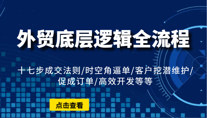 外贸底层逻辑全流程：十七步成交法则/时空角逼单/客户挖潜维护/促成订单/高效开发等等_网络创业-网赚项目-副业赚钱-信息差项目-互联网创业-资源整合-创业资讯-最新网赚课程金铲子项目
