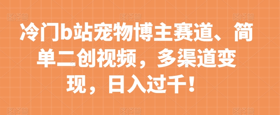 冷门b站宠物博主赛道，简单二创视频，多渠道变现，日入过千！【揭秘】_网络创业-网赚项目-副业赚钱-信息差项目-互联网创业-资源整合-创业资讯-最新网赚课程金铲子项目