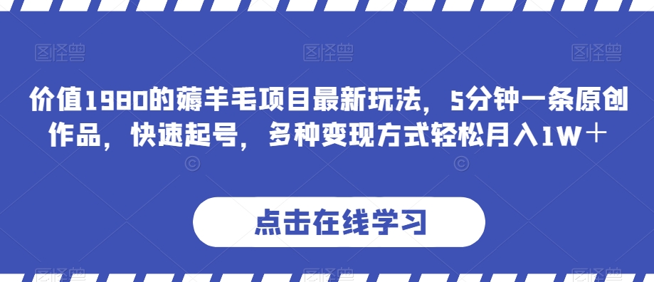 价值1980的薅羊毛项目最新玩法，5分钟一条原创作品，快速起号，多种变现方式轻松月入1W＋【揭秘】_网络创业-网赚项目-副业赚钱-信息差项目-互联网创业-资源整合-创业资讯-最新网赚课程金铲子项目