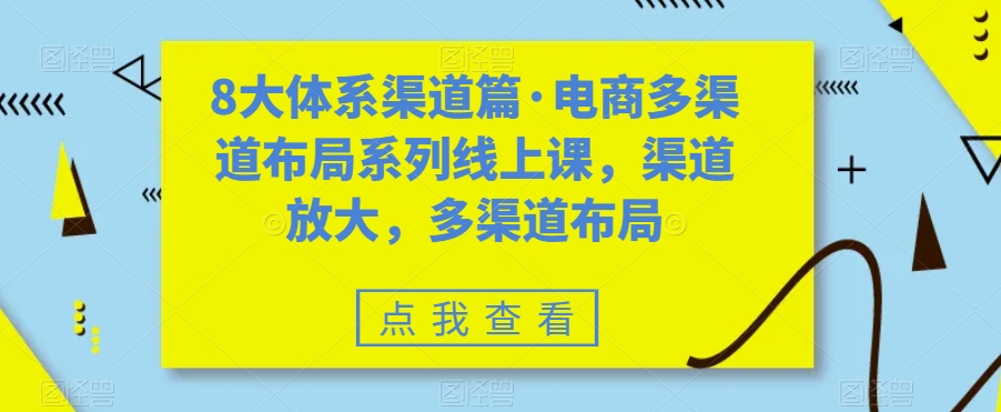 （7458期）八大体系渠道篇·电商多渠道布局系列线上课，渠道放大，多渠道布局_网络创业-网赚项目-副业赚钱-信息差项目-互联网创业-资源整合-创业资讯-最新网赚课程金铲子项目
